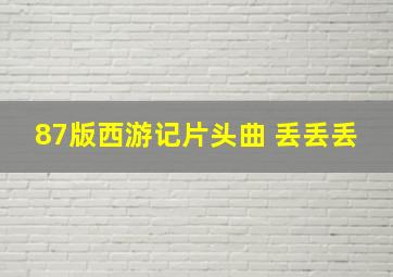 87版西游记片头曲 丢丢丢